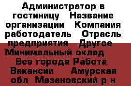 Администратор в гостиницу › Название организации ­ Компания-работодатель › Отрасль предприятия ­ Другое › Минимальный оклад ­ 1 - Все города Работа » Вакансии   . Амурская обл.,Мазановский р-н